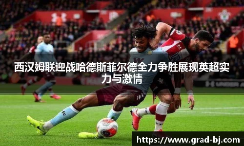 西汉姆联迎战哈德斯菲尔德全力争胜展现英超实力与激情